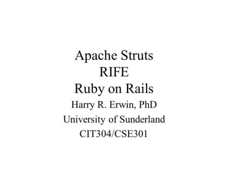 Apache Struts RIFE Ruby on Rails Harry R. Erwin, PhD University of Sunderland CIT304/CSE301.