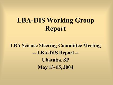 LBA-DIS Working Group Report LBA Science Steering Committee Meeting -- LBA-DIS Report -- Ubatuba, SP May 13-15, 2004.