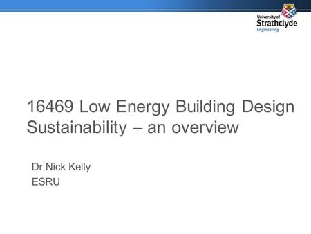 16469 Low Energy Building Design Sustainability – an overview Dr Nick Kelly ESRU.