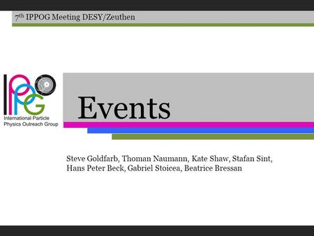 Events 7 th IPPOG Meeting DESY/Zeuthen Steve Goldfarb, Thoman Naumann, Kate Shaw, Stafan Sint, Hans Peter Beck, Gabriel Stoicea, Beatrice Bressan.