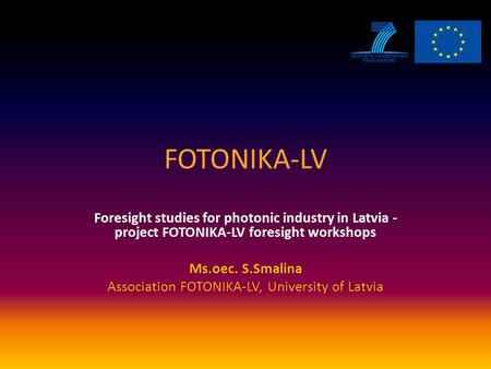 FOTONIKA-LV Foresight studies for photonic industry in Latvia - project FOTONIKA-LV foresight workshops Ms.oec. S.Smalina Association FOTONIKA-LV, University.
