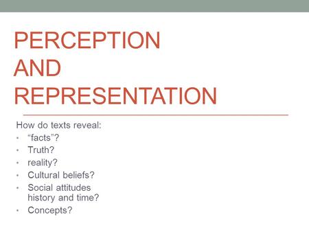 PERCEPTION AND REPRESENTATION How do texts reveal: “facts”? Truth? reality? Cultural beliefs? Social attitudes history and time? Concepts?