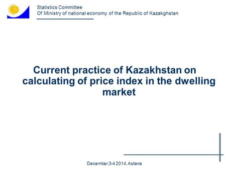 Current practice of Kazakhstan on calculating of price index in the dwelling market December,3-4 2014, Astana Statistics Committee Of Ministry of national.