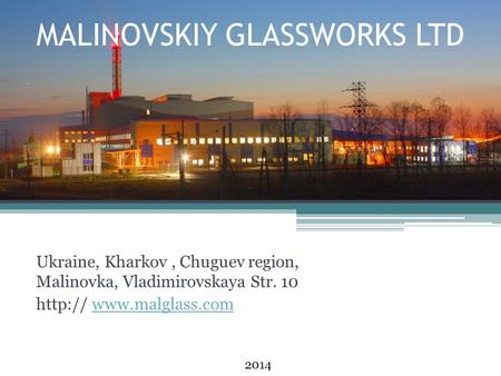 MALINOVSKIY GLASSWORKS LTD Ukraine, Kharkov, Chuguev region, Malinovka, Vladimirovskaya Str. 10  2014.