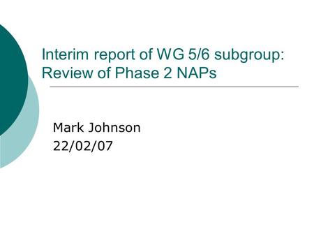 Interim report of WG 5/6 subgroup: Review of Phase 2 NAPs Mark Johnson 22/02/07.
