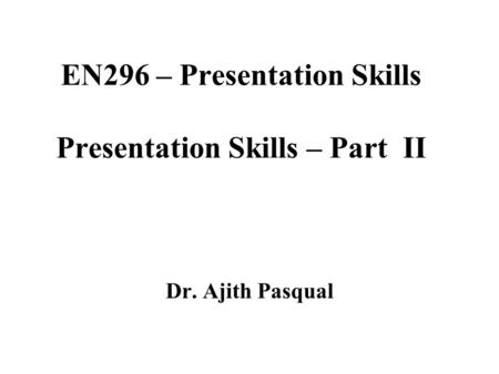 EN296 – Presentation Skills Presentation Skills – Part II Dr. Ajith Pasqual.
