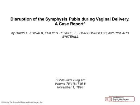 Disruption of the Symphysis Pubis during Vaginal Delivery. A Case Report* by DAVID L. KOWALK, PHILIP S. PERDUE, F. JOHN BOURGEOIS, and RICHARD WHITEHILL.