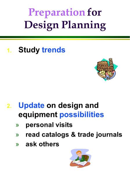 Preparation for Design Planning 1. Study trends 2. Update on design and equipment possibilities »personal visits »read catalogs & trade journals »ask others.
