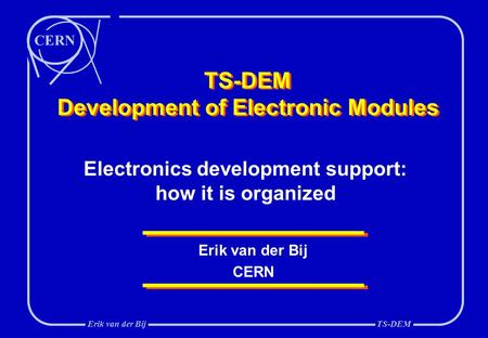 CERN Erik van der BijTS-DEM TS-DEM Development of Electronic Modules Erik van der Bij CERN Electronics development support: how it is organized.