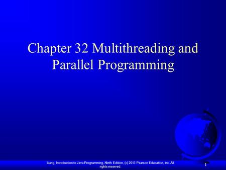 Liang, Introduction to Java Programming, Ninth Edition, (c) 2013 Pearson Education, Inc. All rights reserved. 1 Chapter 32 Multithreading and Parallel.