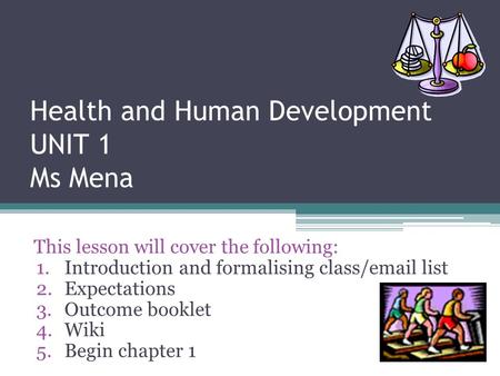 Health and Human Development UNIT 1 Ms Mena This lesson will cover the following: 1.Introduction and formalising class/email list 2.Expectations 3.Outcome.