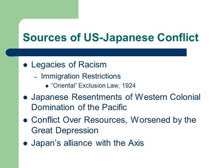 Sources of US-Japanese Conflict Legacies of Racism – Immigration Restrictions “Oriental” Exclusion Law, 1924 Japanese Resentments of Western Colonial Domination.