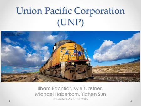 Union Pacific Corporation (UNP) Ilham Bachtiar, Kyle Castner, Michael Haberkorn, Yichen Sun Presented March 31, 2015.