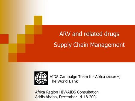 WORLD HEALTH ORGANIZATION THE WORLD BANK ARV and related drugs Supply Chain Management AIDS Campaign Team for Africa (ACTafrica) The World Bank Africa.