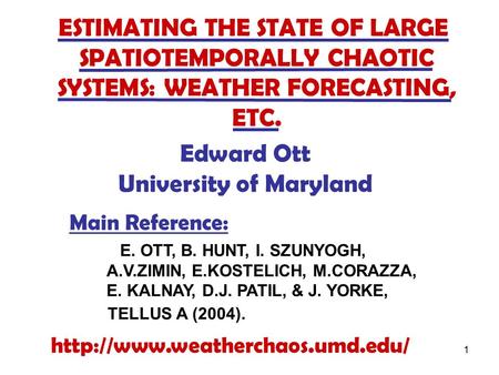 1 ESTIMATING THE STATE OF LARGE SPATIOTEMPORALLY CHAOTIC SYSTEMS: WEATHER FORECASTING, ETC. Edward Ott University of Maryland Main Reference: E. OTT, B.
