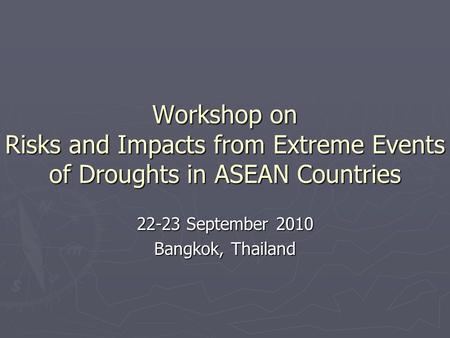 Workshop on Risks and Impacts from Extreme Events of Droughts in ASEAN Countries 22-23 September 2010 Bangkok, Thailand.