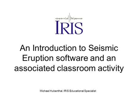 An Introduction to Seismic Eruption software and an associated classroom activity Michael Hubenthal, IRIS Educational Specialist.