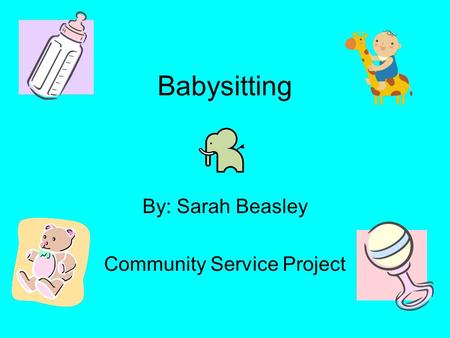 Babysitting By: Sarah Beasley Community Service Project.