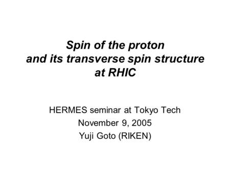 Spin of the proton and its transverse spin structure at RHIC HERMES seminar at Tokyo Tech November 9, 2005 Yuji Goto (RIKEN)