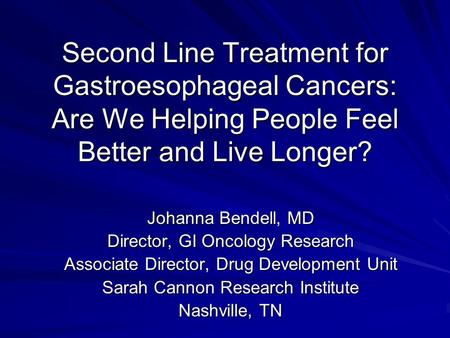 Second Line Treatment for Gastroesophageal Cancers: Are We Helping People Feel Better and Live Longer? Johanna Bendell, MD Director, GI Oncology Research.