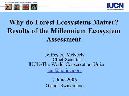 Why do Forest Ecosystems Matter? Results of the Millennium Ecosystem Assessment Jeffrey A. McNeely Chief Scientist IUCN-The World Conservation Union