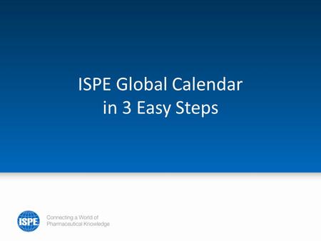 ISPE Global Calendar in 3 Easy Steps. ISPE’s Global Calendar There is a wealth of information on Affiliate and Chapter activities in ISPE’s Global Calendar.