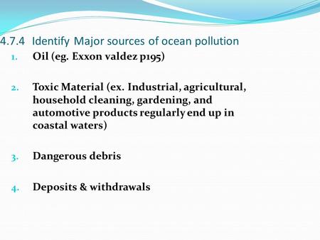 4.7.4Identify Major sources of ocean pollution 1. Oil (eg. Exxon valdez p195) 2. Toxic Material (ex. Industrial, agricultural, household cleaning, gardening,