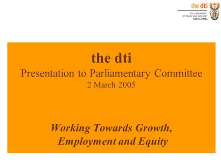 The dti Presentation to Parliamentary Committee 2 March 2005 Working Towards Growth, Employment and Equity.