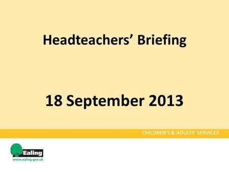 Headteachers’ Briefing 18 September 2013 CHILDREN’S & ADULTS’ SERVICES.