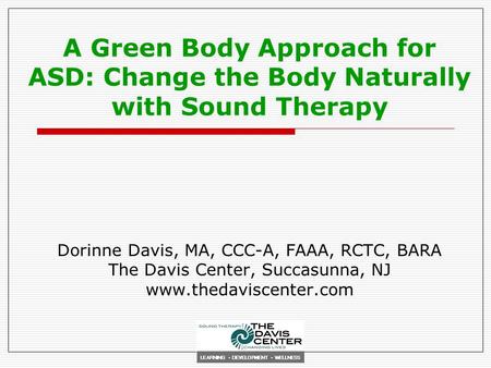 A Green Body Approach for ASD: Change the Body Naturally with Sound Therapy Dorinne Davis, MA, CCC-A, FAAA, RCTC, BARA The Davis Center, Succasunna, NJ.