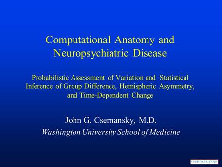 John G. Csernansky, M.D. Washington University School of Medicine Computational Anatomy and Neuropsychiatric Disease Probabilistic Assessment of Variation.