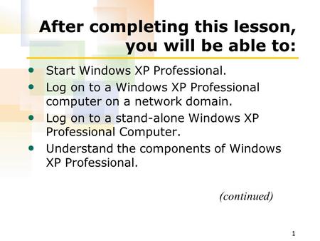 1 After completing this lesson, you will be able to: Start Windows XP Professional. Log on to a Windows XP Professional computer on a network domain. Log.