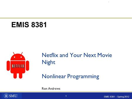EMIS 8381 – Spring 2012 1 Netflix and Your Next Movie Night Nonlinear Programming Ron Andrews EMIS 8381.