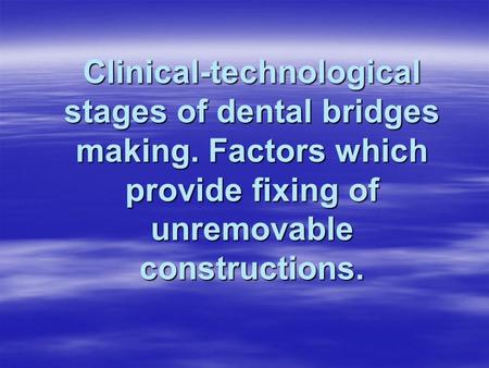 Clinical-technological stages of dental bridges making. Factors which provide fixing of unremovable constructions.