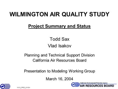 1 WILMINGTON AIR QUALITY STUDY Project Summary and Status Todd Sax Vlad Isakov Planning and Technical Support Division California Air Resources Board Presentation.