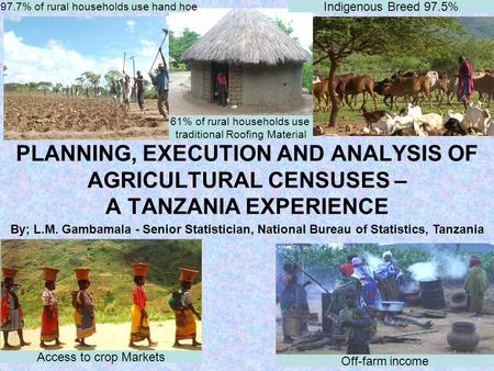 1 By; L.M. Gambamala - Senior Statistician, National Bureau of Statistics, Tanzania PLANNING, EXECUTION AND ANALYSIS OF AGRICULTURAL CENSUSES – A TANZANIA.