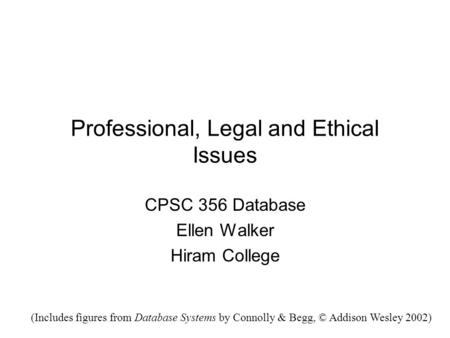 Professional, Legal and Ethical Issues CPSC 356 Database Ellen Walker Hiram College (Includes figures from Database Systems by Connolly & Begg, © Addison.