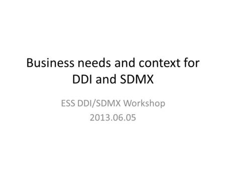 Business needs and context for DDI and SDMX ESS DDI/SDMX Workshop 2013.06.05.