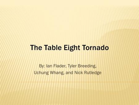 By: Ian Flader, Tyler Breeding, Uchung Whang, and Nick Rutledge The Table Eight Tornado.