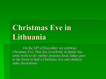 Christmas Eve in Lithuania On the 24 th of December we celebrate Christmas Eve. That day everybody in family has some work to do: mother prepares food,