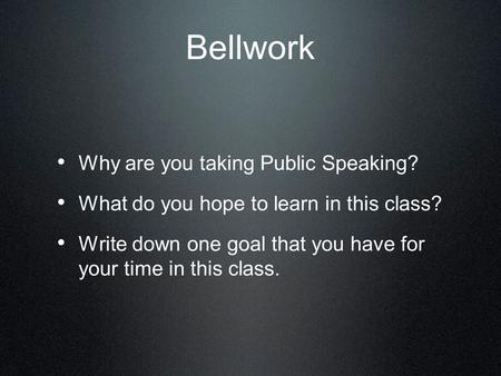 Bellwork Why are you taking Public Speaking? What do you hope to learn in this class? Write down one goal that you have for your time in this class.