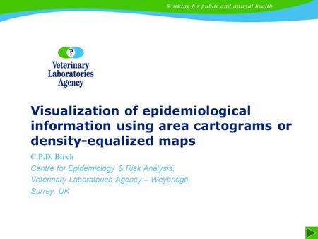 1 Visualization of epidemiological information using area cartograms or density-equalized maps C.P.D. Birch Centre for Epidemiology & Risk Analysis, Veterinary.