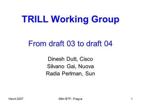 March 200768th IETF - Prague1 TRILL Working Group From draft 03 to draft 04 Dinesh Dutt, Cisco Silvano Gai, Nuova Radia Perlman, Sun.