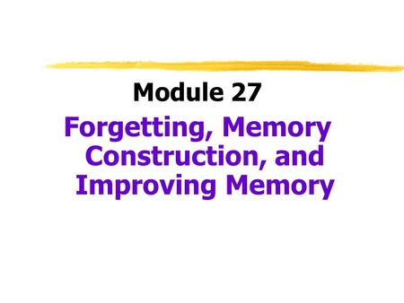 Module 27 Forgetting, Memory Construction, and Improving Memory.