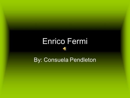 Enrico Fermi By: Consuela Pendleton. Enrico Fermi, born in Rome, September 29, 1901. Awarded a Scholarship from Italian Government.