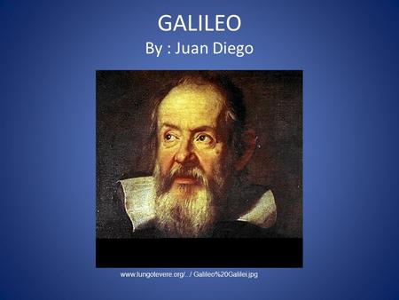 GALILEO By : Juan Diego www.lungotevere.org/.../ Galileo%20Galilei.jpg.