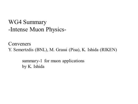 WG4 Summary -Intense Muon Physics- Conveners Y. Semertzdis (BNL), M. Grassi (Pisa), K. Ishida (RIKEN) summary-1 for muon applications by K. Ishida.