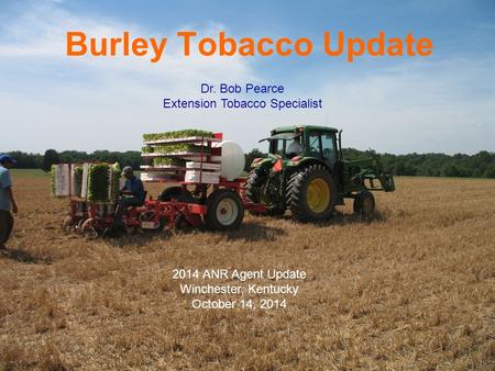 Burley Tobacco Update Dr. Bob Pearce Extension Tobacco Specialist 2014 ANR Agent Update Winchester, Kentucky October 14, 2014.