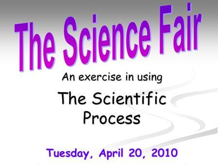 An exercise in using The Scientific Process Tuesday, April 20, 2010 (Projects due FRIDAY, April 16 th )