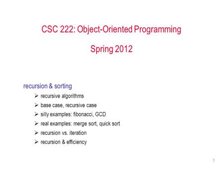 1 CSC 222: Object-Oriented Programming Spring 2012 recursion & sorting  recursive algorithms  base case, recursive case  silly examples: fibonacci,